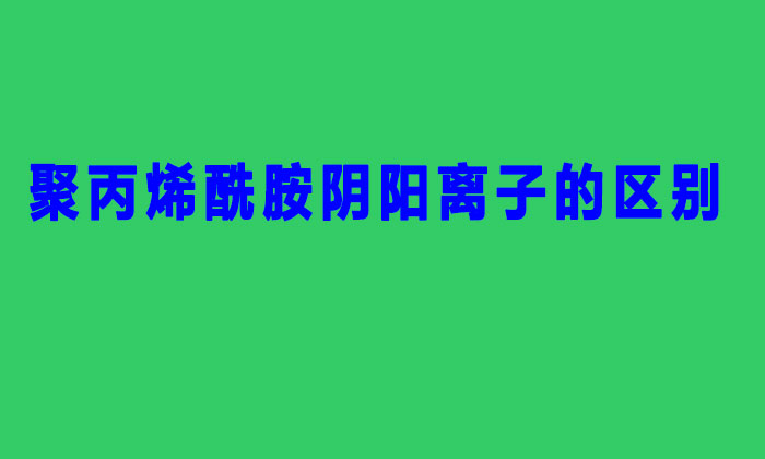 聚丙烯酰胺阴阳离子的区别(阳离子聚丙烯酰胺与阴离子的不同之处)