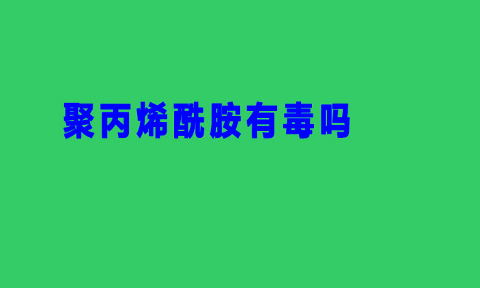 聚丙烯酰胺有毒吗(聚丙烯酰胺生产过程有毒吗)