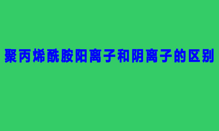 聚丙烯酰胺阳离子和阴离子的区别（聚丙烯酰胺阴阳离子的区分方法）