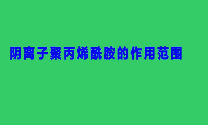 阴离子聚丙烯酰胺的作用范围(阴离子聚丙烯酰胺适用范围主要有哪些?)