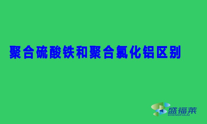 聚合硫酸铁和聚合氯化铝区别(SPFS与PAC有哪些不同)