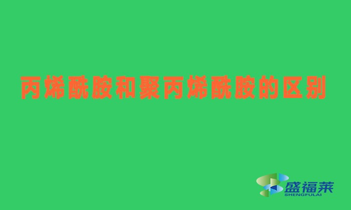 丙烯酰胺和聚丙烯酰胺有什么区别（丙烯酰胺与聚丙烯酰胺有哪些不同）