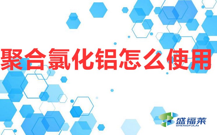 聚合氯化铝怎么使用（聚合氯化铝的使用方法）