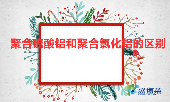 聚合硫酸铝和聚合氯化铝的区别（聚合硫酸铝和聚合氯化铝有哪些不同）