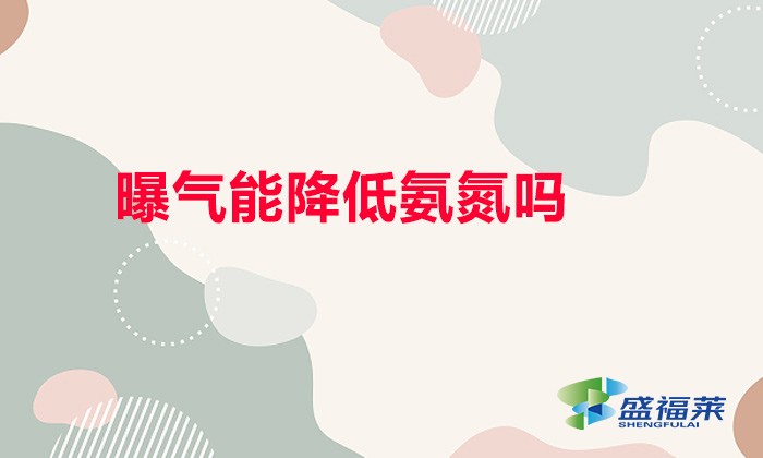 曝气能降低氨氮吗（曝气能降低氨氮的原理）