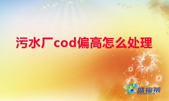 污水厂cod偏高怎么处理（污水氨氮高了怎么处理）