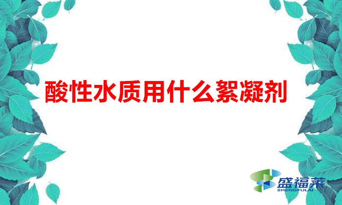 酸性水质用什么絮凝剂(酸性条件下使用的絮凝剂)