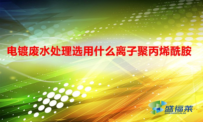 电镀废水处理选用什么离子聚丙烯酰胺?(电镀污水处理选用什么絮凝剂)