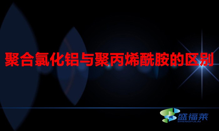 聚合氯化铝与聚丙烯酰胺的区别（聚丙烯酰胺和聚合氯化铝有哪些不同）