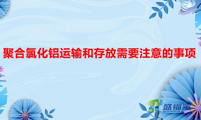 聚合氯化铝运输和存放需要注意的事项