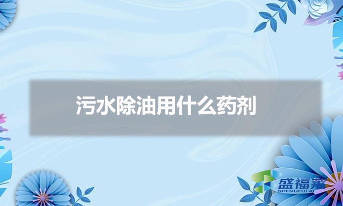 污水除油用什么药剂（废水除油的方法）