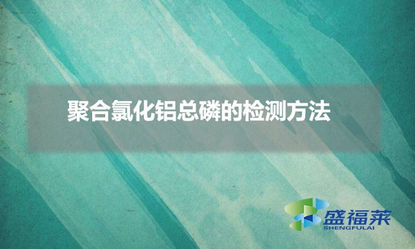 聚合氯化铝总磷的检测方法（聚合氯化铝总磷怎么测试）