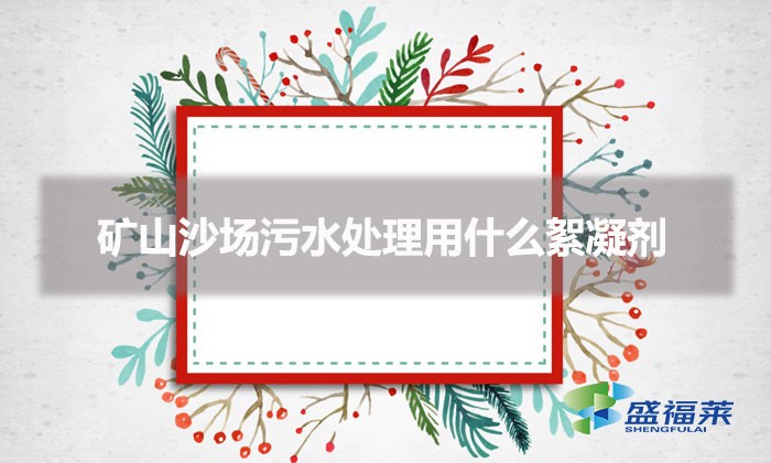 矿山沙场污水处理用什么絮凝剂（矿山污水药剂怎么选择）