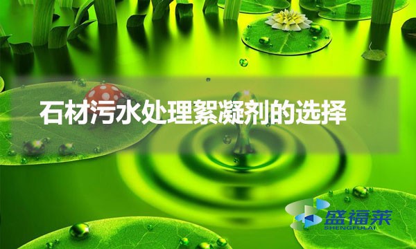 石材污水处理絮凝剂的选择（石材加工污水用什么絮凝剂）