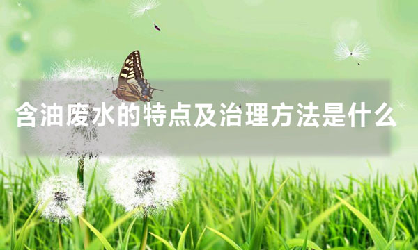 含油废水的特点及治理方法是什么（含油废水处理方法大全）