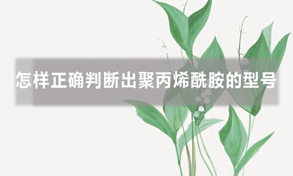 怎样正确判断出聚丙烯酰胺的型号，知道后避免踩坑