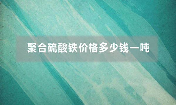 聚合硫酸铁价格多少钱一吨（聚合硫酸铁批发价是多少）