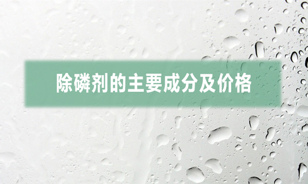 除磷剂的主要成分及价格（常用三种除磷剂的价格）