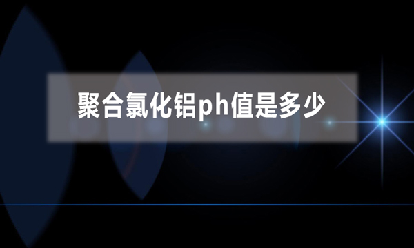 聚合氯化铝ph值是多少（聚合氯化铝是酸性还是碱性）