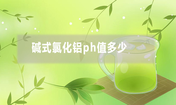 碱式氯化铝ph值多少（碱式氯化铝是碱性还是酸性）