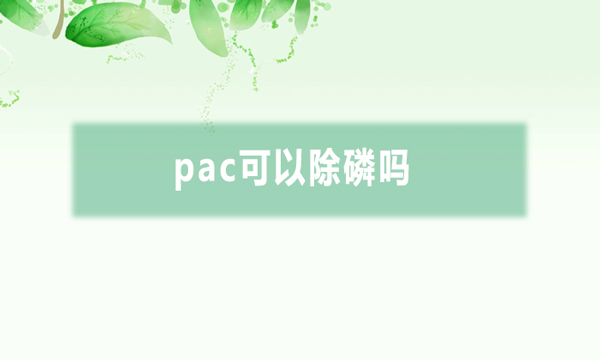 pac可以除磷吗（聚铝在什么情况下可以除磷）