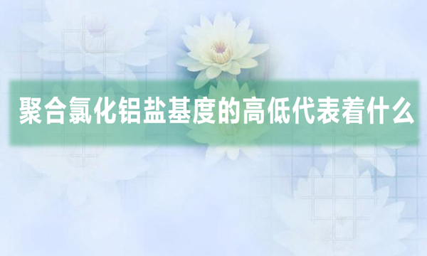 聚合氯化铝盐基度的高低代表着什么?