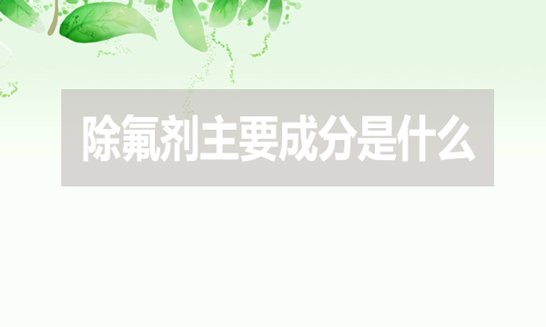 除氟剂主要成分是什么（除氟剂有效成分是什么）