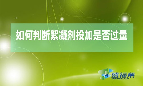 如何判断絮凝剂投加是否过量(絮凝剂加多的检测方法)