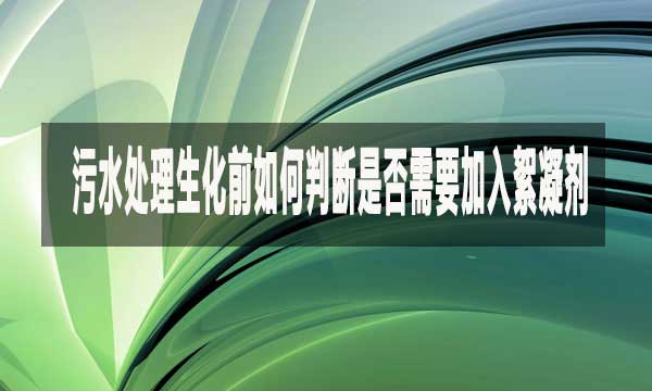 污水处理生化前如何判断是否需要加入絮凝剂?