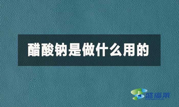 醋酸钠是做什么用的?醋酸钠的作用和用途